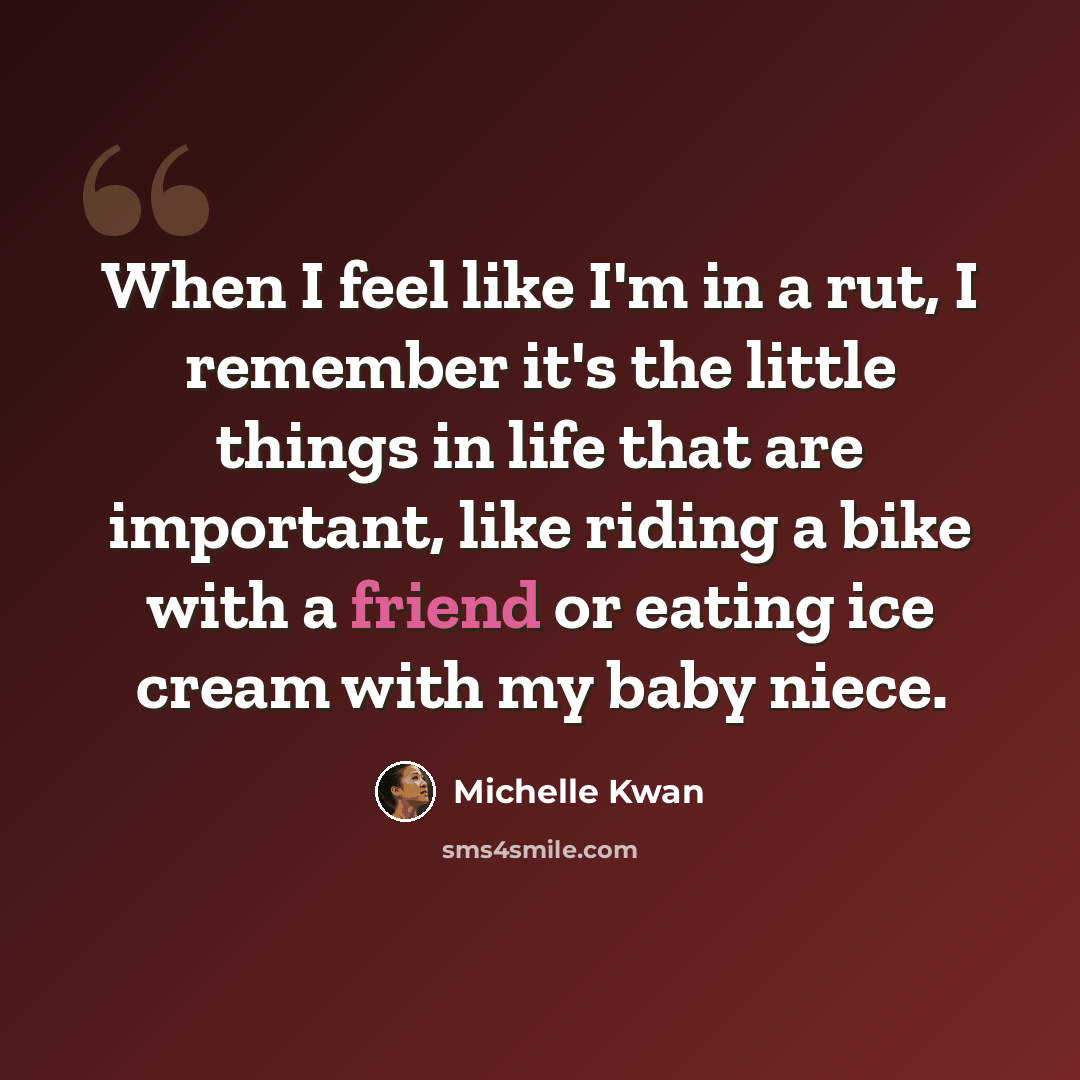 “When I feel like I'm in a rut, I remember it's the little things in life that are important, like riding a bike with a friend or eating ice cream with my baby niece.” quote by Michelle Kwan