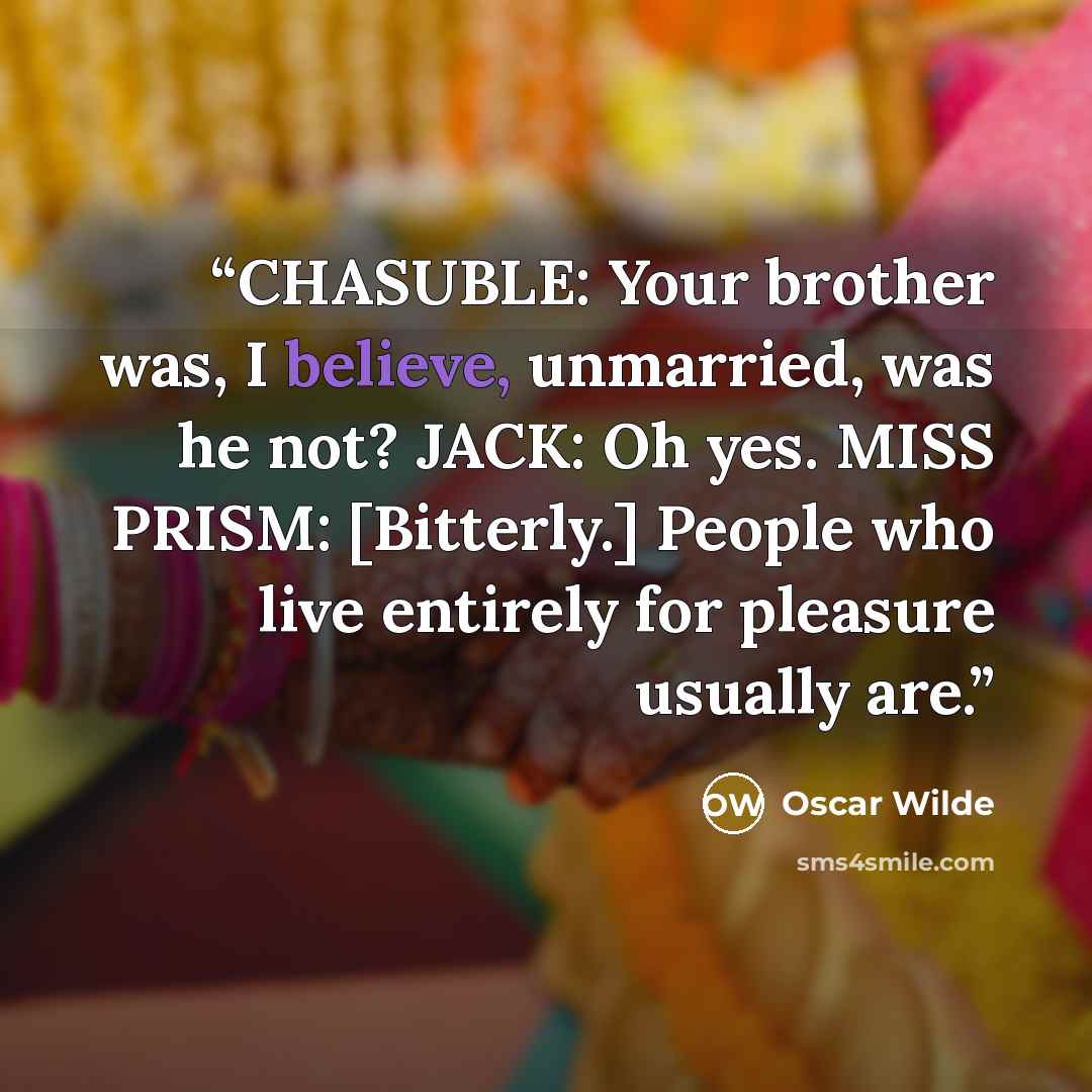 “CHASUBLE: Your brother was, I believe, unmarried, was he not? JACK: Oh yes. MISS PRISM: [Bitterly.] People who live entirely for pleasure usually are.” quote by Oscar Wilde