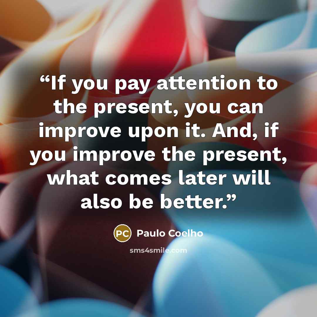 “If you pay attention to the present, you can improve upon it. And, if you improve the present, what comes later will also be better.” quote by Paulo Coelho