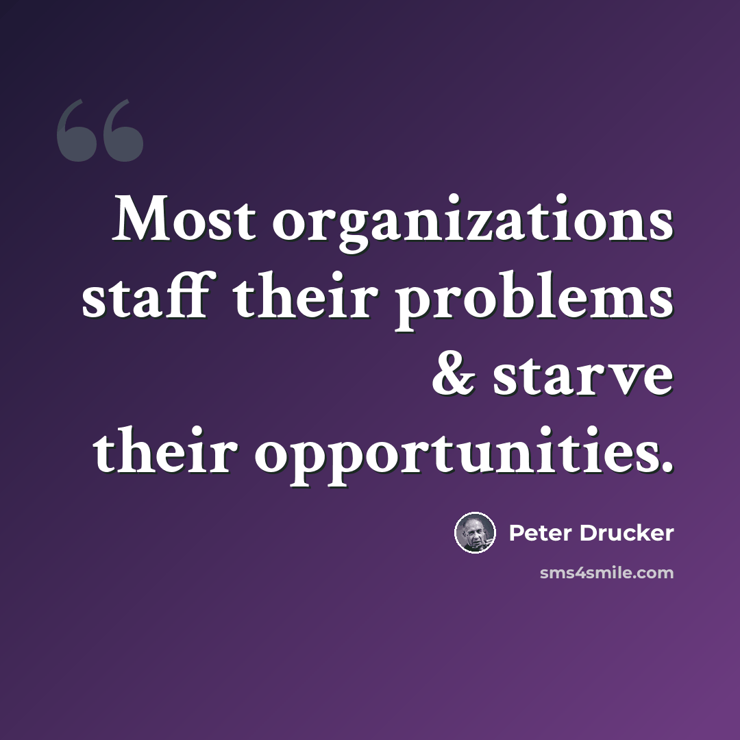 “Most organizations staff their problems & starve their opportunities.” quote by Peter Drucker