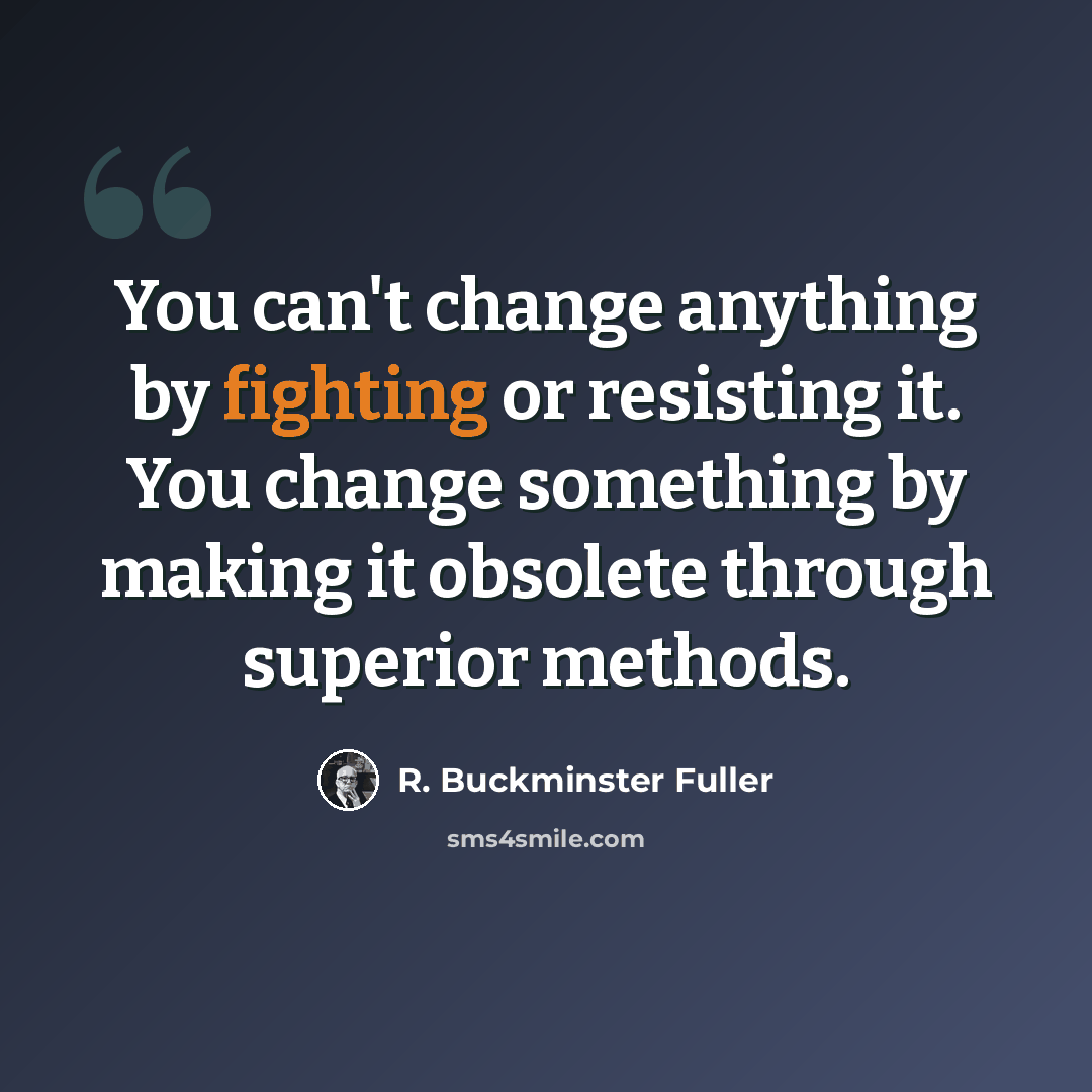 “You can't change anything by fighting or resisting it. You change something by making it obsolete through superior methods.” quote by R. Buckminster Fuller