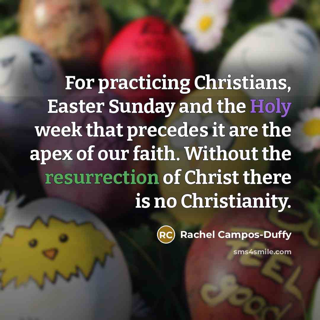“For practicing Christians, Easter Sunday and the Holy week that precedes it are the apex of our faith. Without the resurrection of Christ there is no Christianity.” quote by Rachel Campos-Duffy