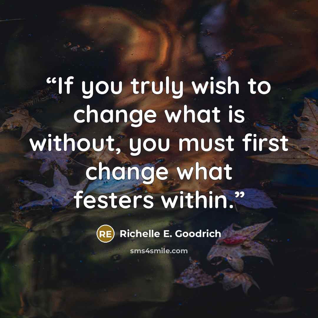 “If you truly wish to change what is without, you must first change what festers within.” quote by Richelle E. Goodrich