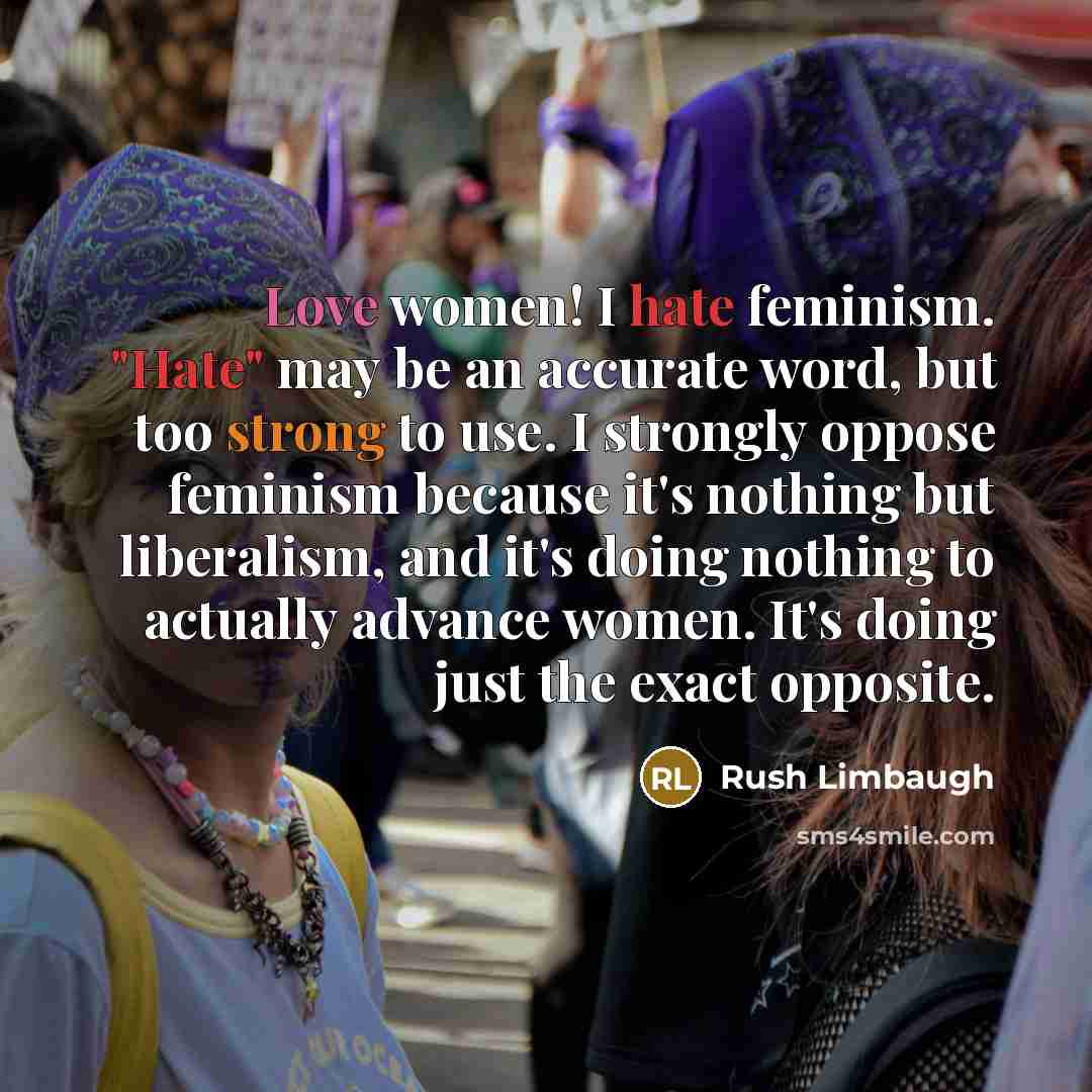 “Love women! I hate feminism. "Hate" may be an accurate word, but too strong to use. I strongly oppose feminism because it's nothing but liberalism, and it's doing nothing to actually advance women. It's doing just the exact opposite.” quote by Rush Limbaugh