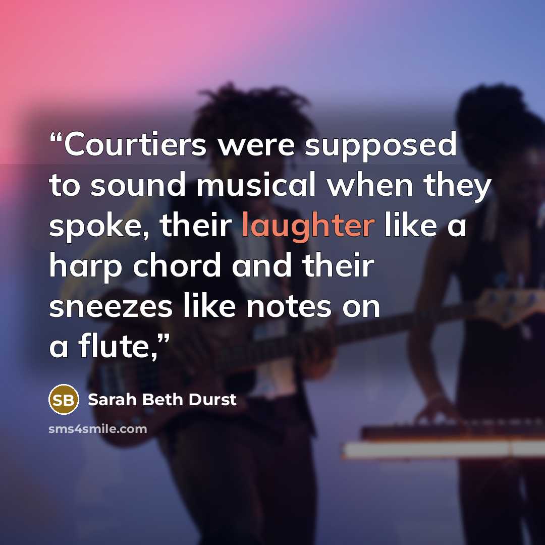 “Courtiers were supposed to sound musical when they spoke, their laughter like a harp chord and their sneezes like notes on a flute,” quote by Sarah Beth Durst