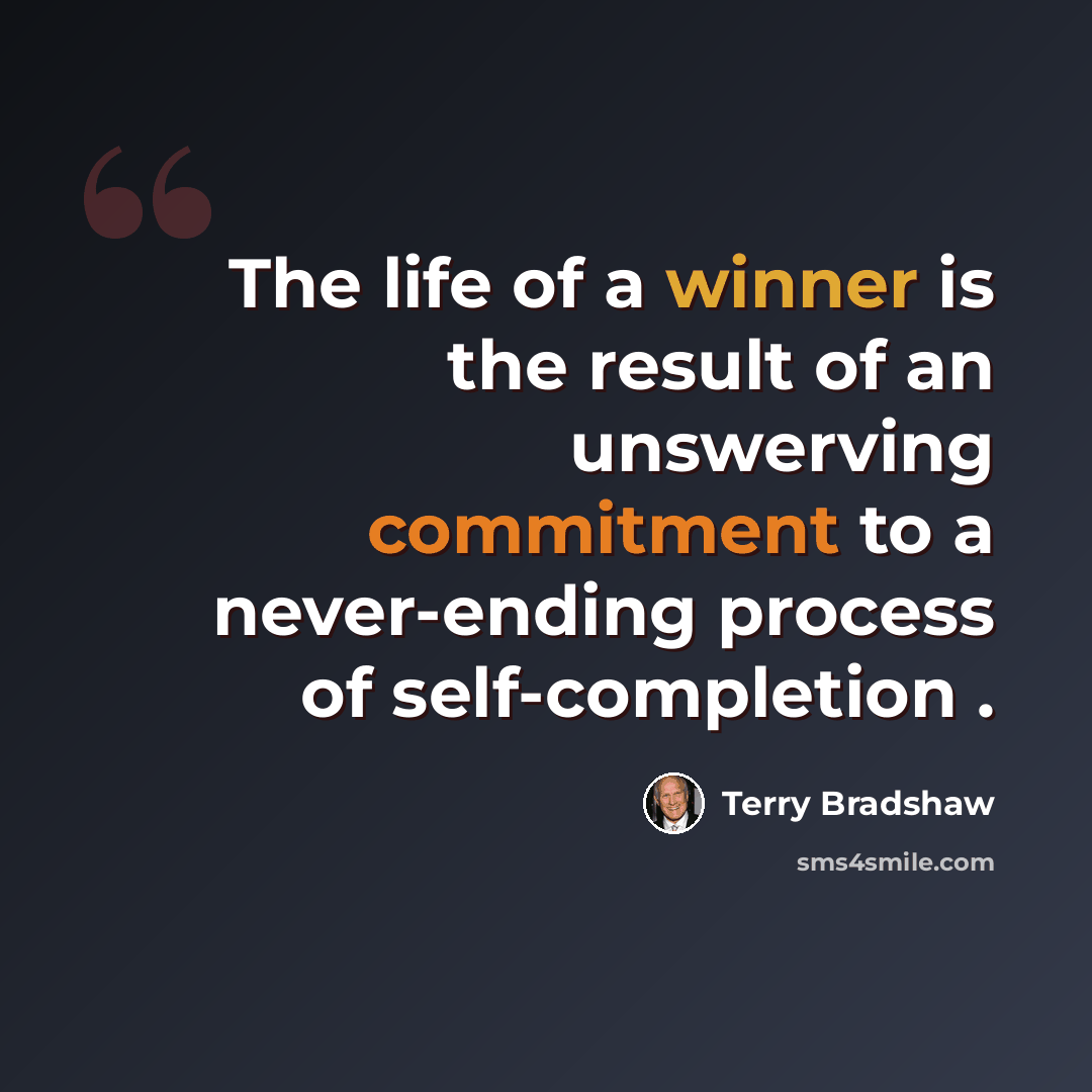“The life of a winner is the result of an unswerving commitment to a never-ending process of self-completion .” quote by Terry Bradshaw