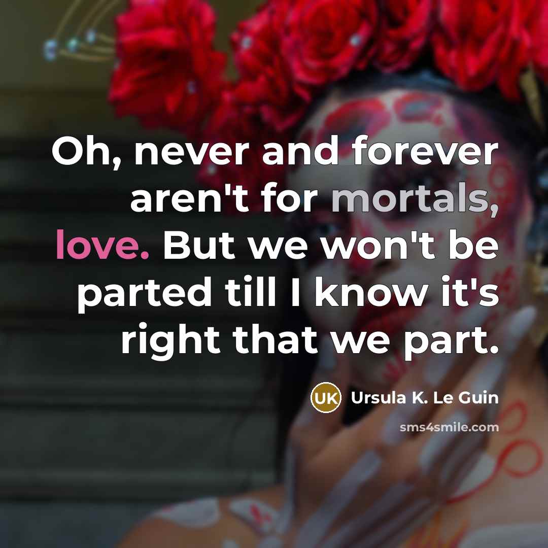 “Oh, never and forever aren't for mortals, love. But we won't be parted till I know it's right that we part.” quote by Ursula K. Le Guin