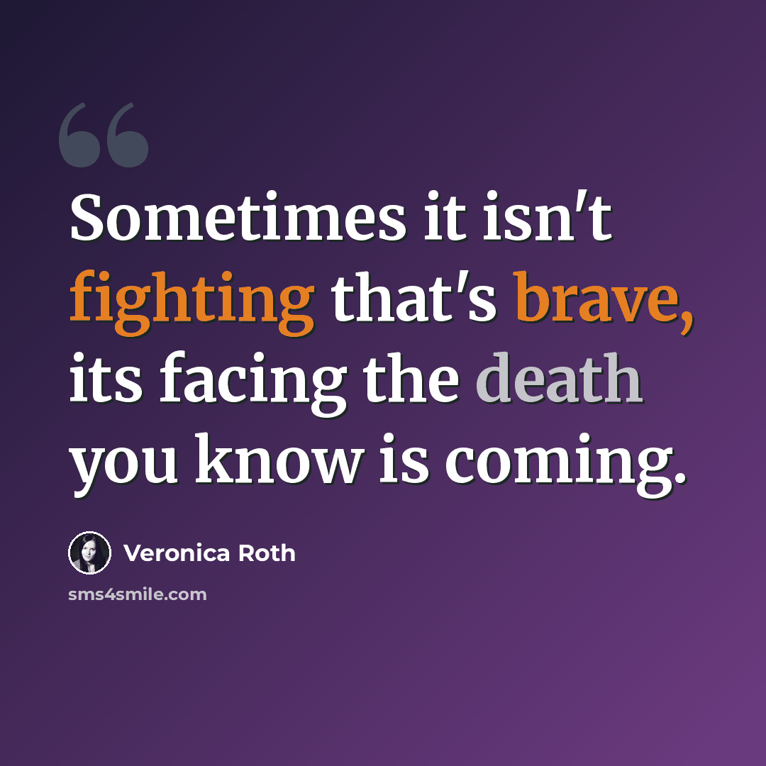 “Sometimes it isn't fighting that's brave, its facing the death you know is coming.” quote by Veronica Roth