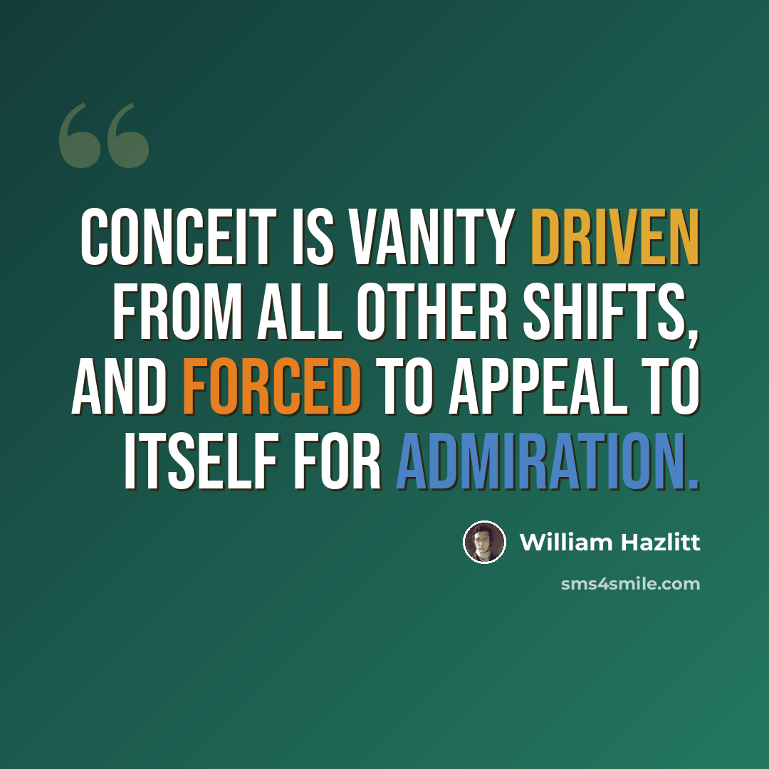 “Conceit is vanity driven from all other shifts, and forced to appeal to itself for admiration.” quote by William Hazlitt