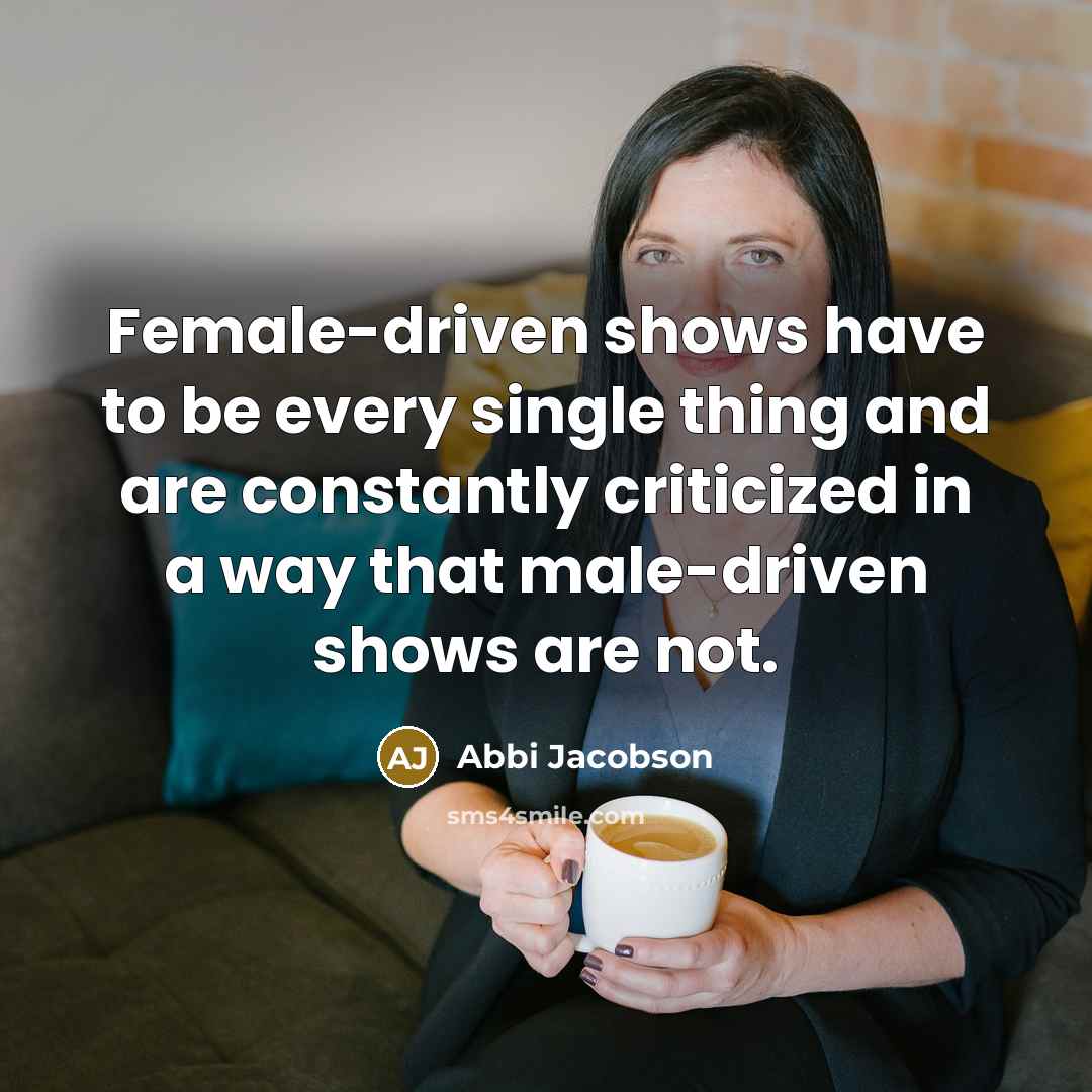 “Female-driven shows have to be every single thing and are constantly criticized in a way that male-driven shows are not.” quote by Abbi Jacobson