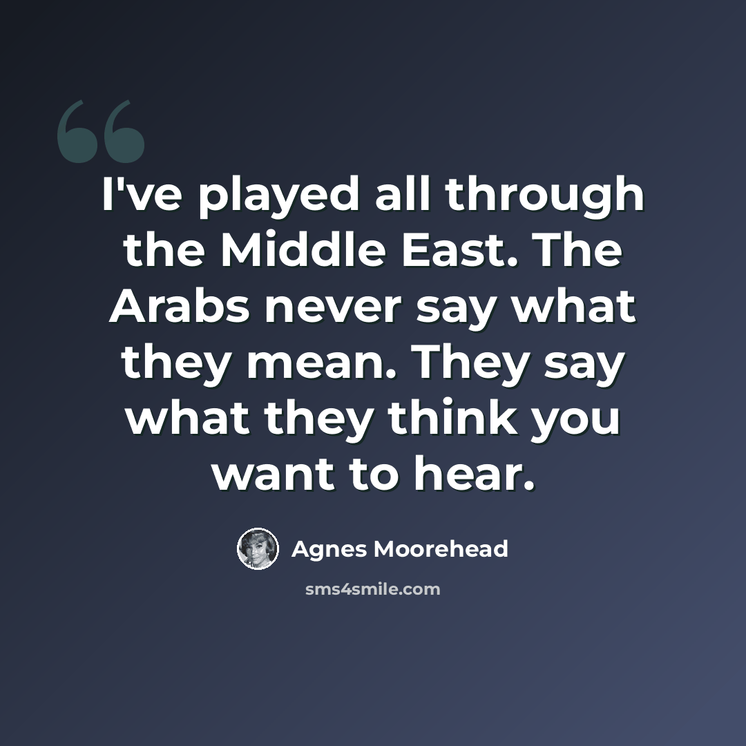 “I've played all through the Middle East. The Arabs never say what they mean. They say what they think you want to hear.” quote by Agnes Moorehead