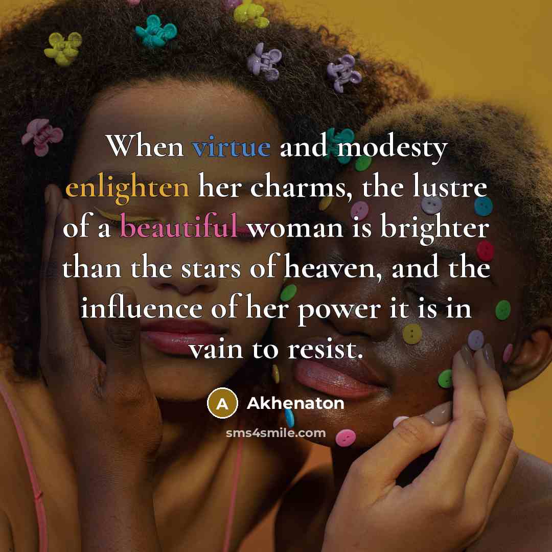 “When virtue and modesty enlighten her charms, the lustre of a beautiful woman is brighter than the stars of heaven, and the influence of her power it is in vain to resist.” quote by Akhenaton