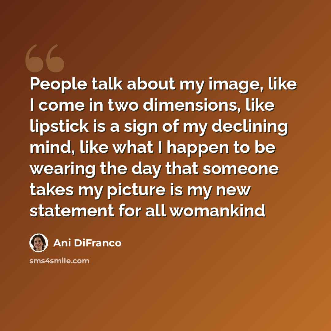 “People talk about my image, like I come in two dimensions, like lipstick is a sign of my declining mind, like what I happen to be wearing the day that someone takes my picture is my new statement for all womankind” quote by Ani Difranco
