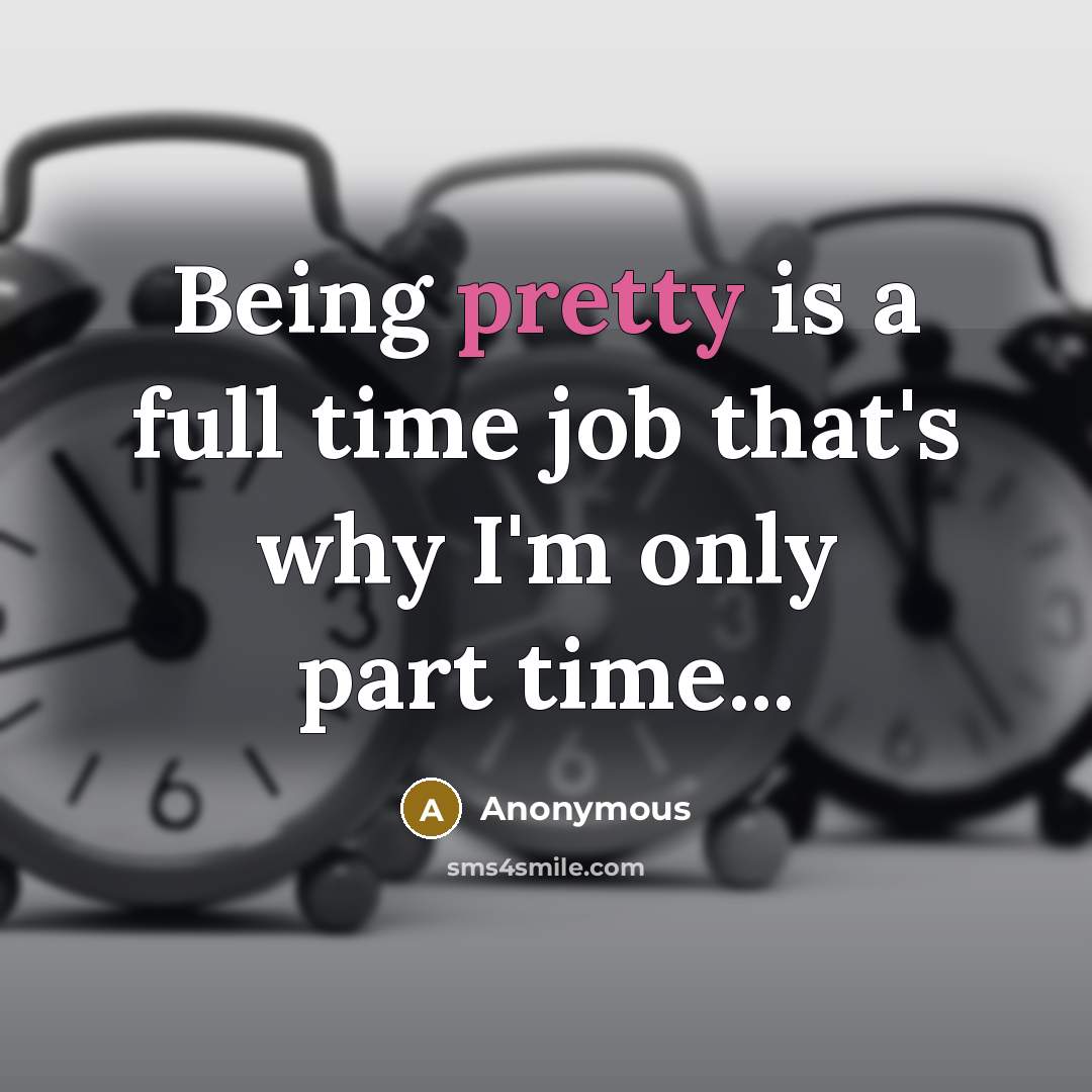 “Being pretty is a full time job that's why I'm only part time...” quote by Anonymous