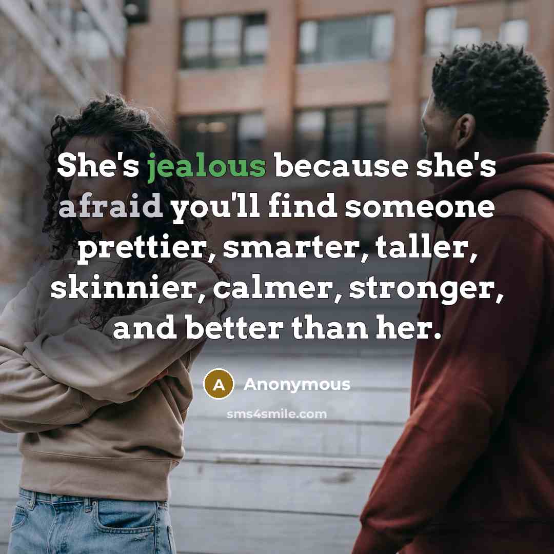 “She's jealous because she's afraid you'll find someone prettier, smarter, taller, skinnier, calmer, stronger, and better than her.” quote by Anonymous