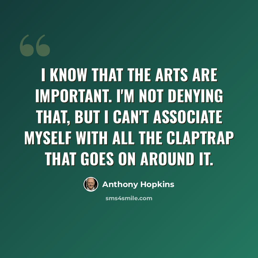 “I know that the arts are important. I'm not denying that, but I can't associate myself with all the claptrap that goes on around it.” quote by Anthony Hopkins
