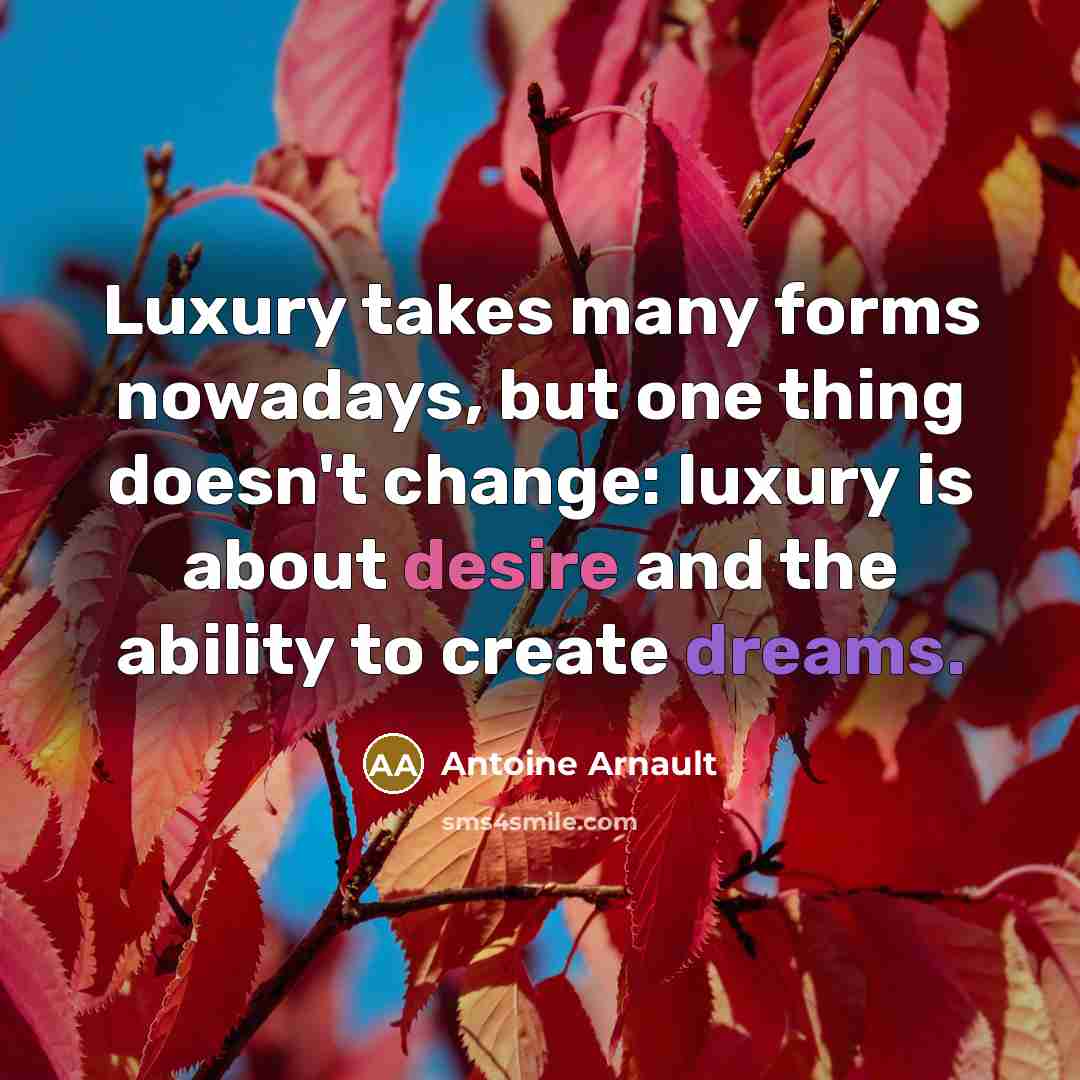 “Luxury takes many forms nowadays, but one thing doesn't change: luxury is about desire and the ability to create dreams.” quote by Antoine Arnault