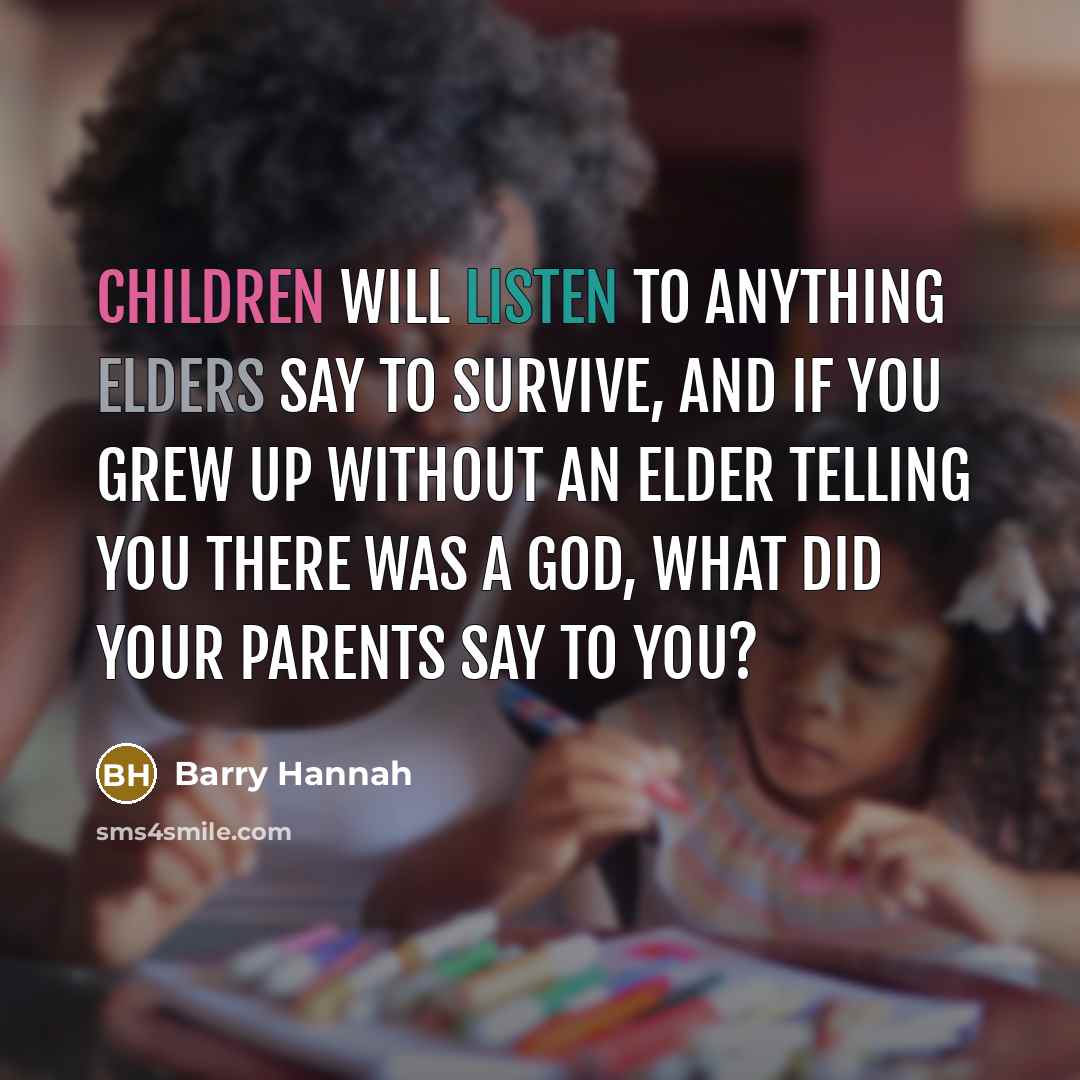 “Children will listen to anything elders say to survive, and if you grew up without an elder telling you there was a god, what did your parents say to you?” quote by Barry Hannah