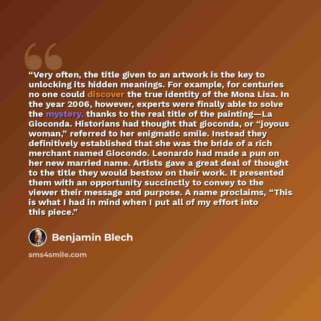 “Very often, the title given to an artwork is the key to unlocking its hidden meanings. For example, for centuries no one could discover the true identity of the Mona Lisa. In the year 2006, however, experts were finally able to solve the mystery, thanks to the real title of the painting—La…” quote by Benjamin Blech
