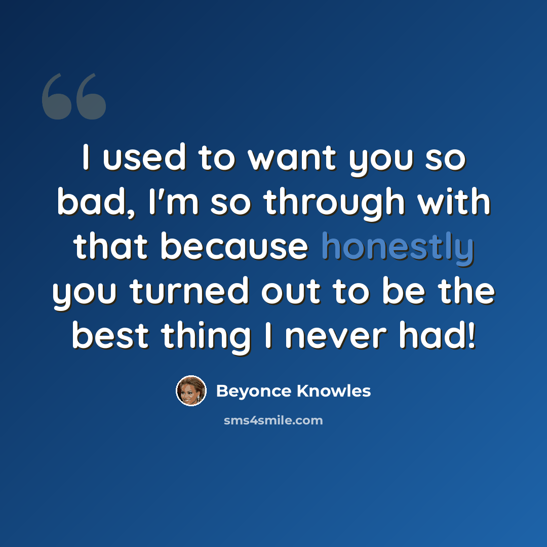 “I used to want you so bad, I'm so through with that because honestly you turned out to be the best thing I never had!” quote by Beyonce Knowles