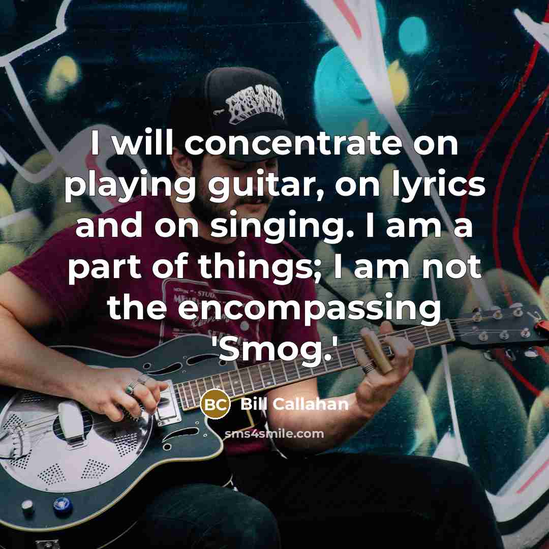 “I will concentrate on playing guitar, on lyrics and on singing. I am a part of things; I am not the encompassing 'Smog.'” quote by Bill Callahan