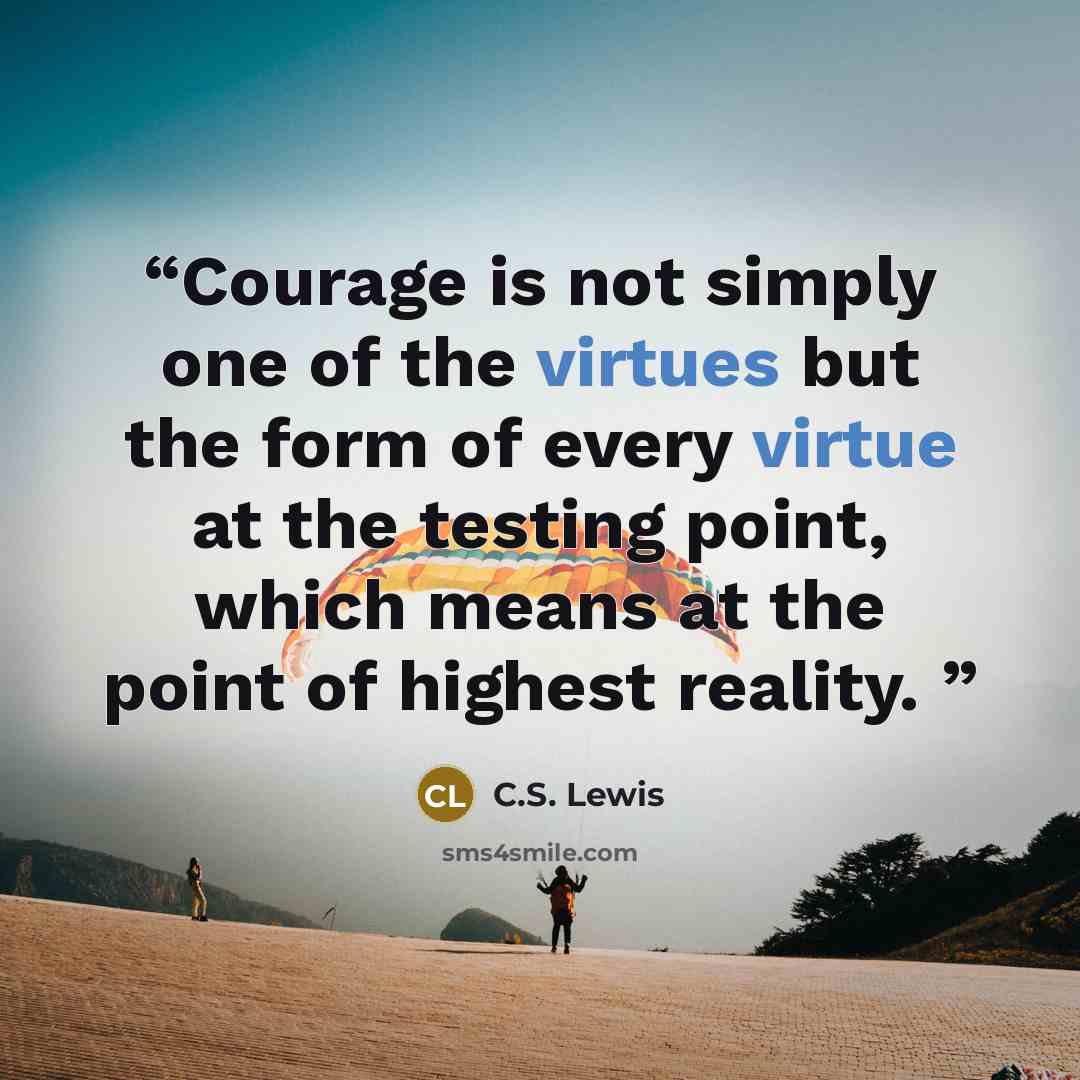“Courage is not simply one of the virtues but the form of every virtue at the testing point, which means at the point of highest reality.” quote by C.S. Lewis