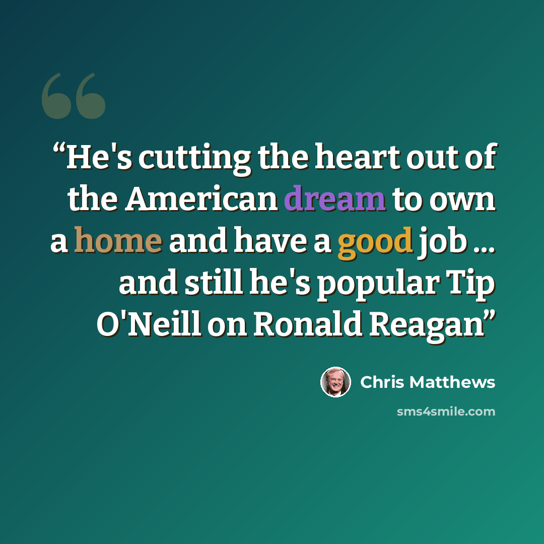 “He's cutting the heart out of the American dream to own a home and have a good job ... and still he's popular Tip O'Neill on Ronald Reagan” quote by Chris Matthews