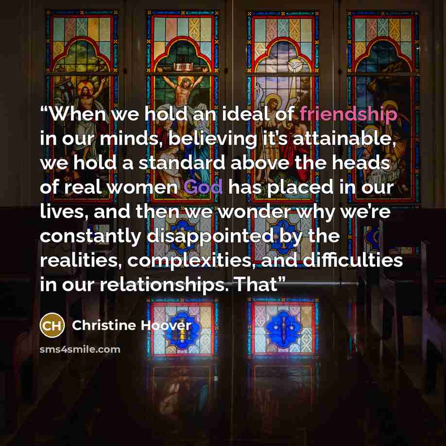 “When we hold an ideal of friendship in our minds, believing it’s attainable, we hold a standard above the heads of real women God has placed in our lives, and then we wonder why we’re constantly disappointed by the realities, complexities, and difficulties in our relationships. That” quote by Christine Hoover