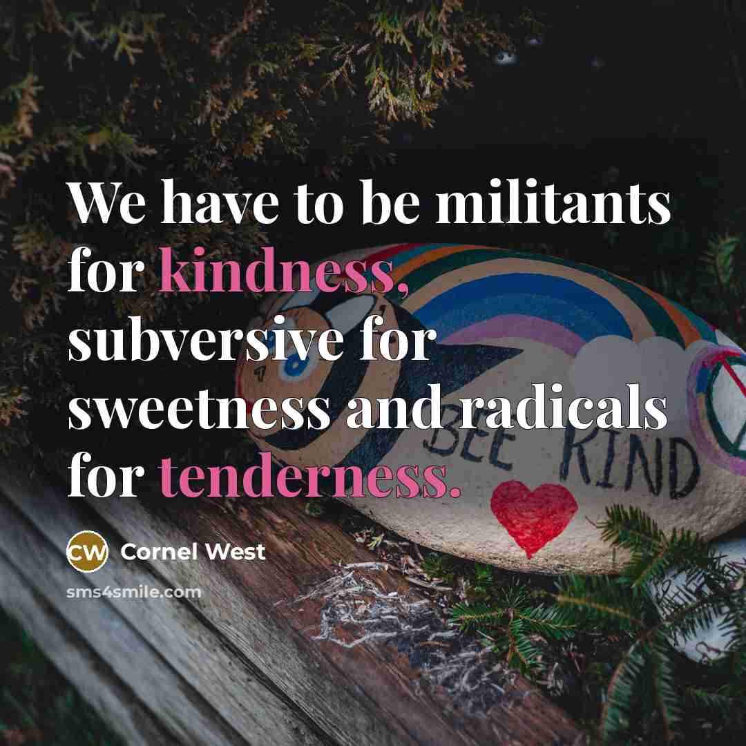 “We have to be militants for kindness, subversive for sweetness and radicals for tenderness.” quote by Cornel West