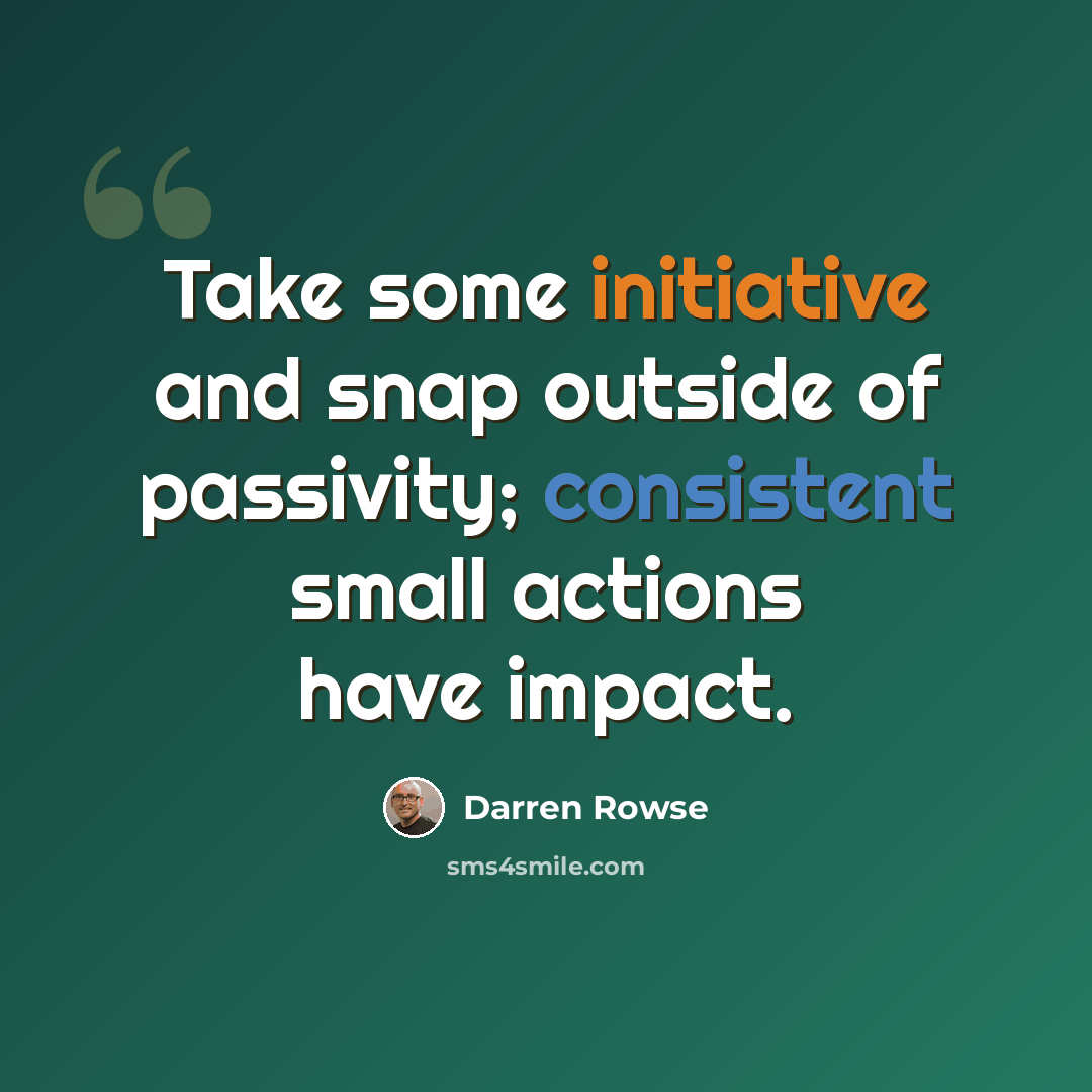 “Take some initiative and snap outside of passivity; consistent small actions have impact.” quote by Darren Rowse