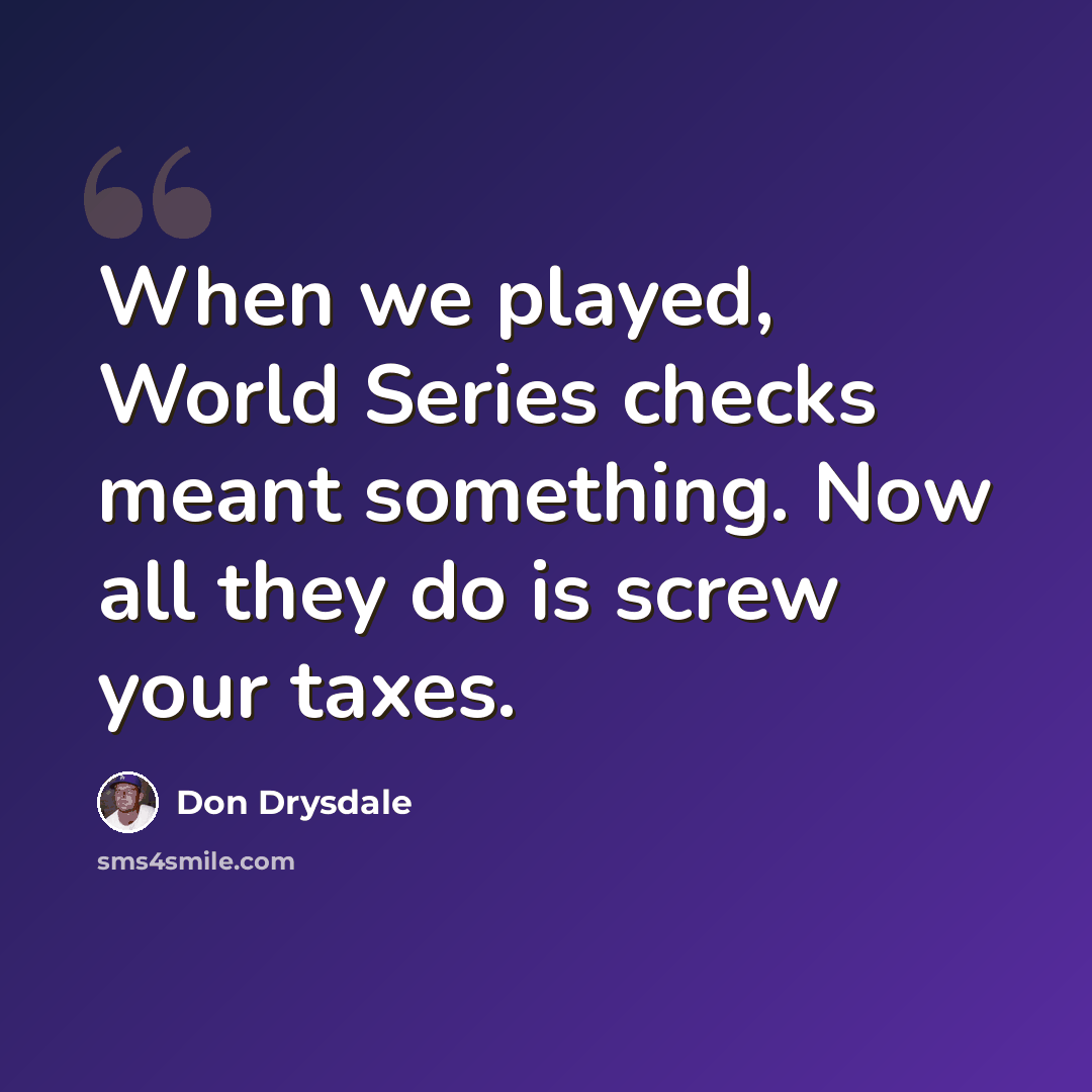 “When we played, World Series checks meant something. Now all they do is screw your taxes.” quote by Don Drysdale