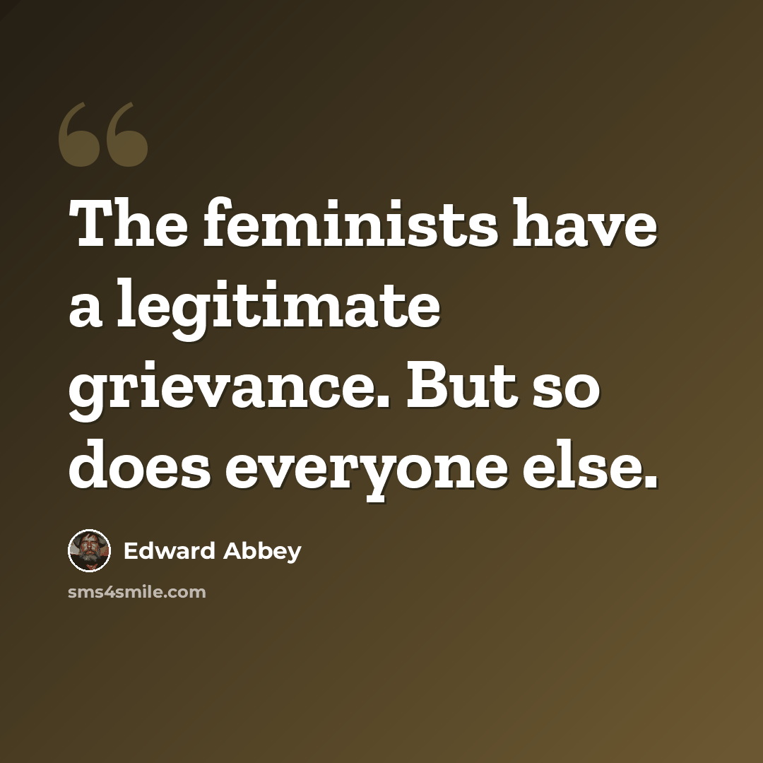 “The feminists have a legitimate grievance. But so does everyone else.” quote by Edward Abbey
