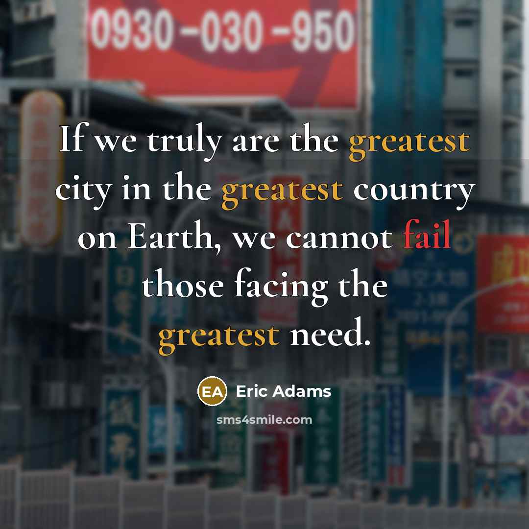 “If we truly are the greatest city in the greatest country on Earth, we cannot fail those facing the greatest need.” quote by Eric Adams