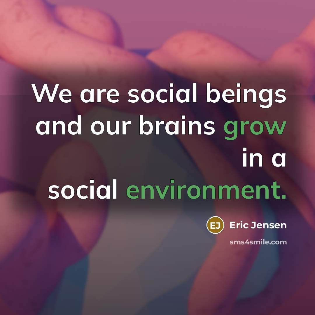 “We are social beings and our brains grow in a social environment.” quote by Eric Jensen