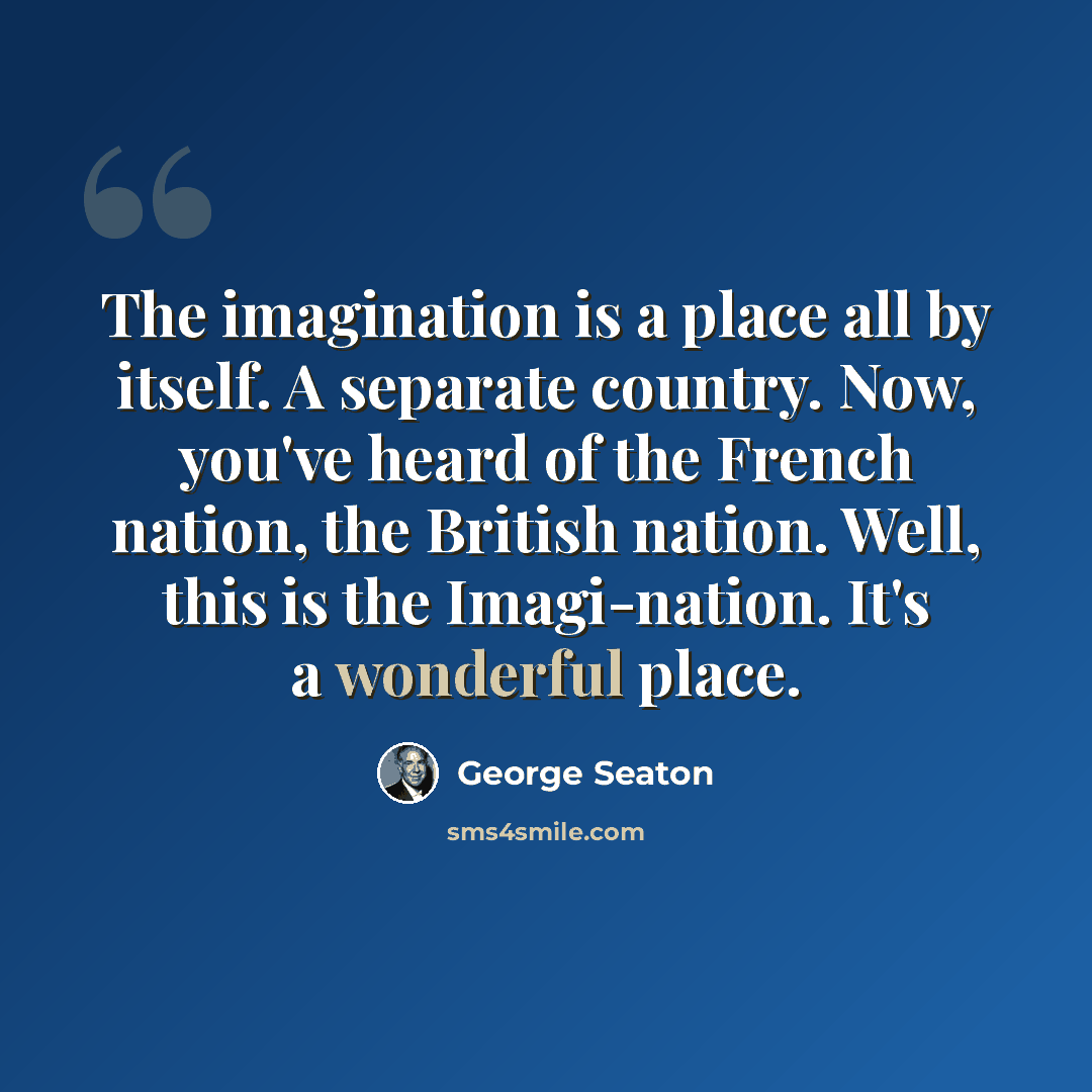 “The imagination is a place all by itself. A separate country. Now, you've heard of the French nation, the British nation. Well, this is the Imagi-nation. It's a wonderful place.” quote by George Seaton