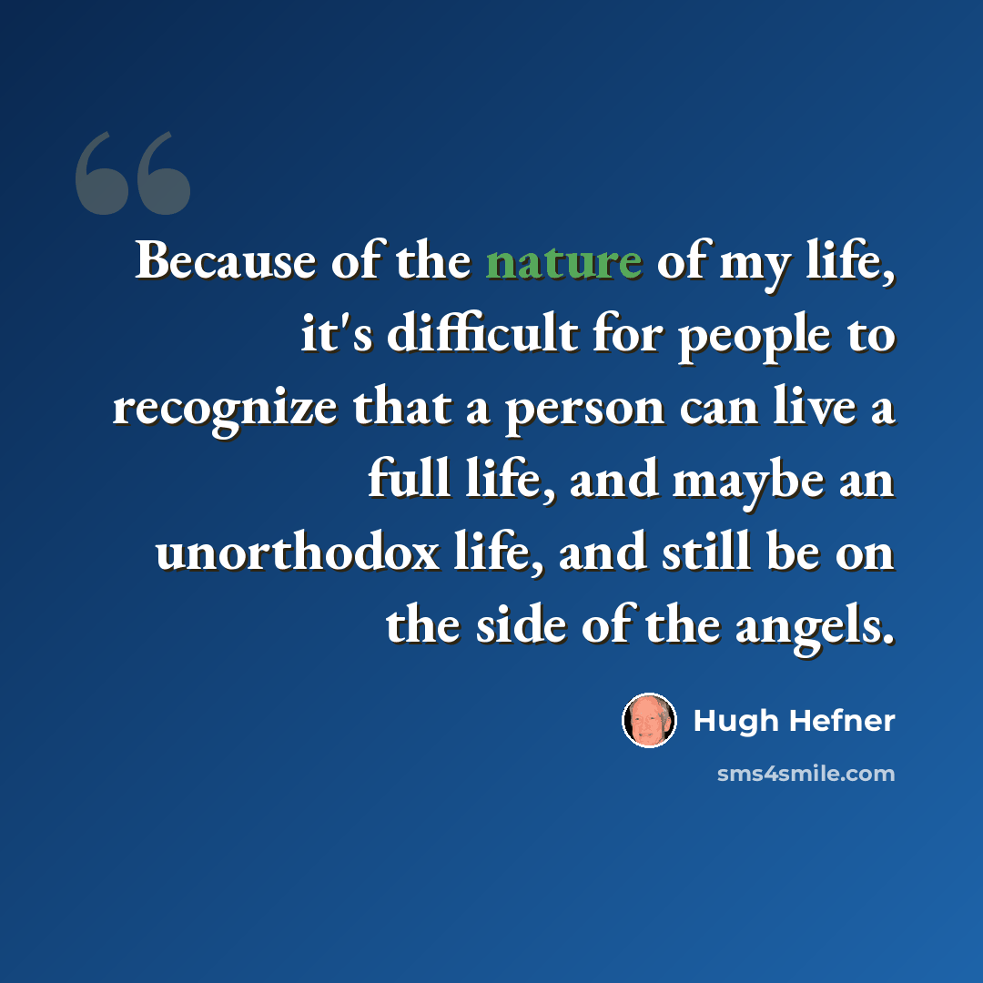“Because of the nature of my life, it's difficult for people to recognize that a person can live a full life, and maybe an unorthodox life, and still be on the side of the angels.” quote by Hugh Hefner