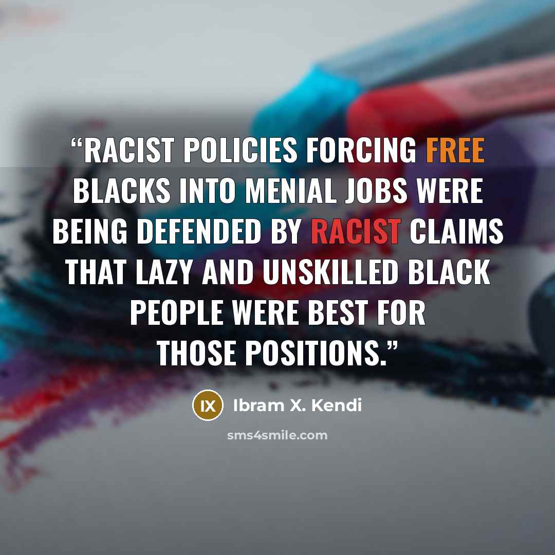 “Racist policies forcing free Blacks into menial jobs were being defended by racist claims that lazy and unskilled Black people were best for those positions.” quote by Ibram X. Kendi