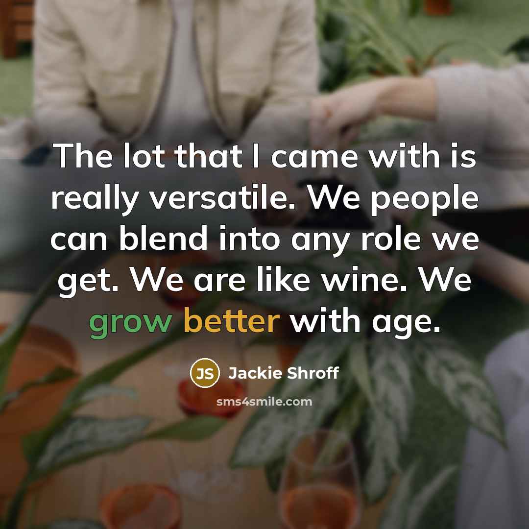 “The lot that I came with is really versatile. We people can blend into any role we get. We are like wine. We grow better with age.” quote by Jackie Shroff