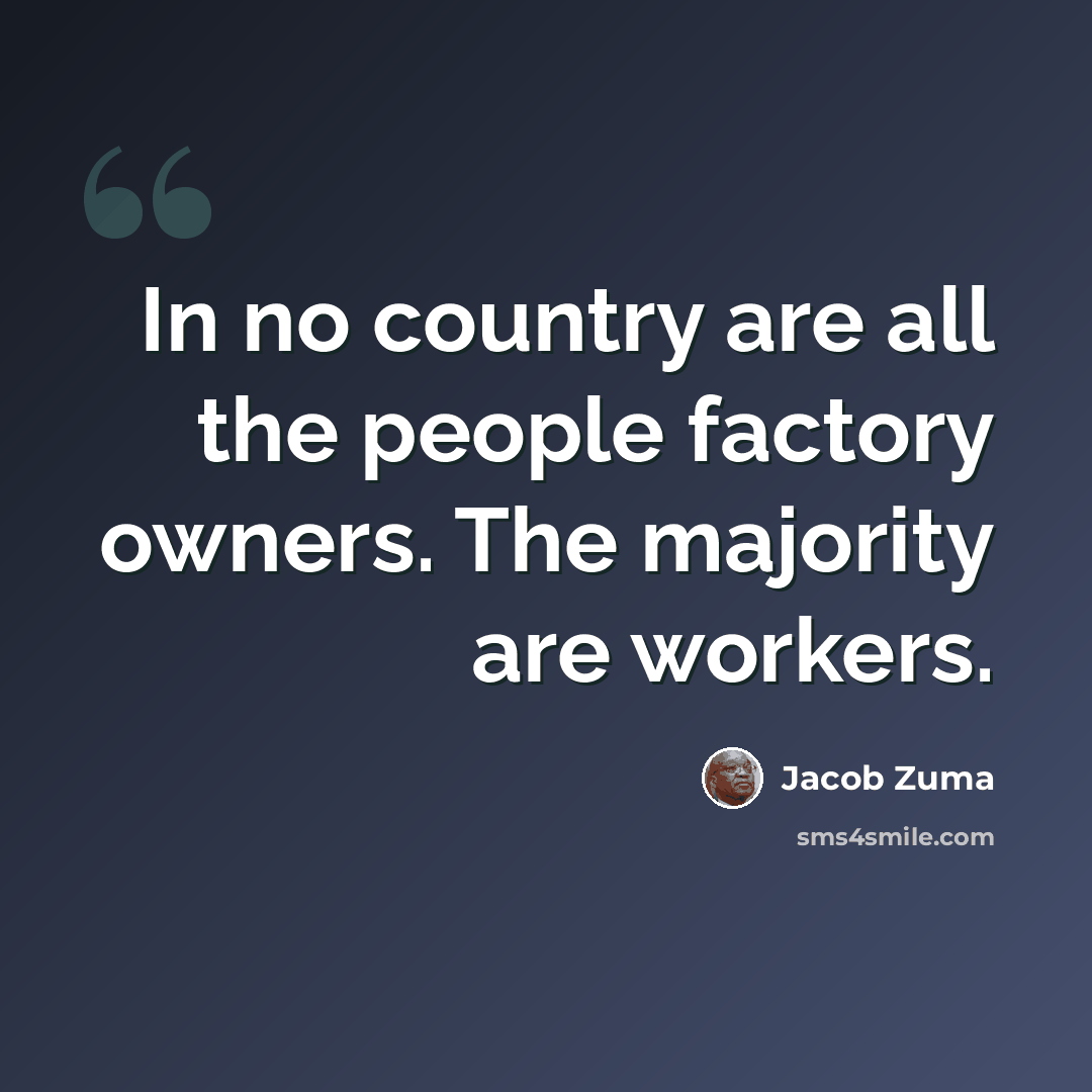 “In no country are all the people factory owners. The majority are workers.” quote by Jacob Zuma