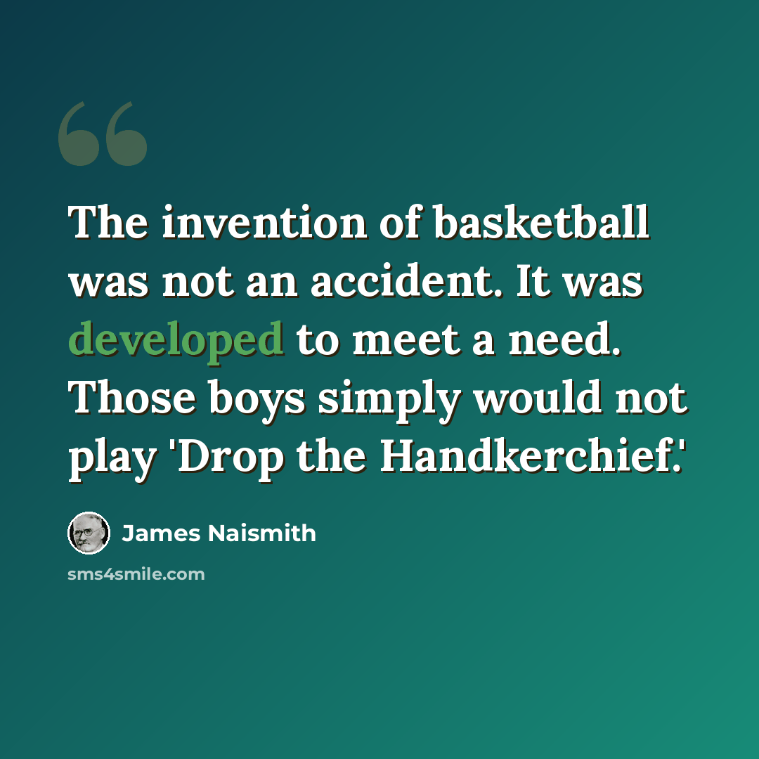 “The invention of basketball was not an accident. It was developed to meet a need. Those boys simply would not play 'Drop the Handkerchief.'” quote by James Naismith