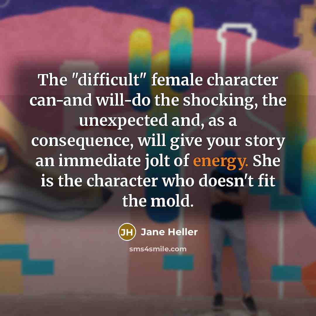 “The "difficult" female character can-and will-do the shocking, the unexpected and, as a consequence, will give your story an immediate jolt of energy. She is the character who doesn't fit the mold.” quote by Jane Heller