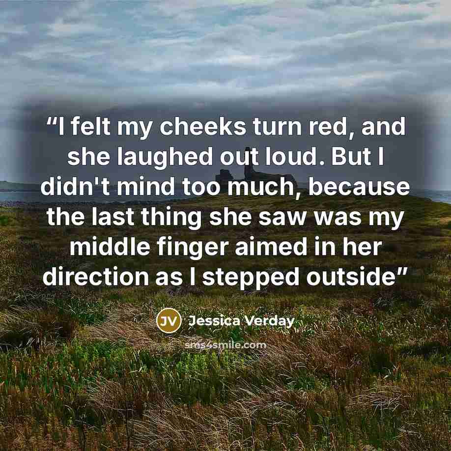 “I felt my cheeks turn red, and she laughed out loud. But I didn't mind too much, because the last thing she saw was my middle finger aimed in her direction as I stepped outside” quote by Jessica Verday
