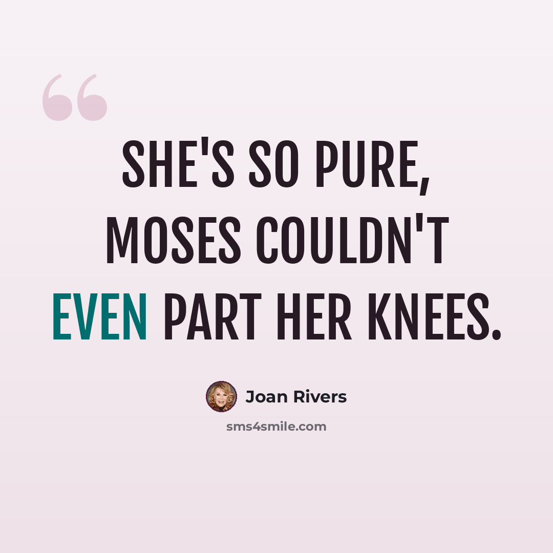 “She's so pure, Moses couldn't even part her knees.” quote by Joan Rivers