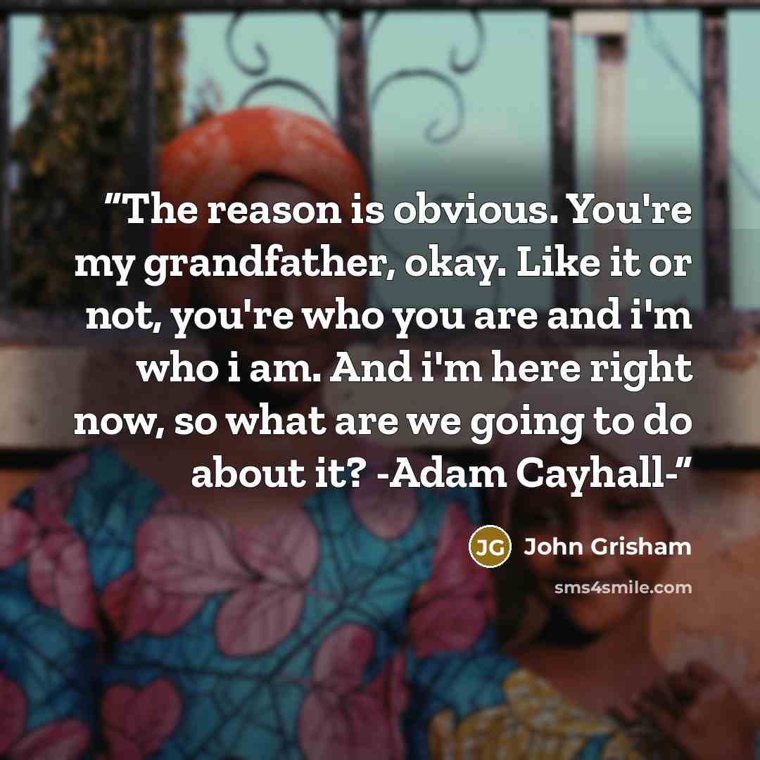 “The reason is obvious. You're my grandfather, okay. Like it or not, you're who you are and i'm who i am. And i'm here right now, so what are we going to do about it? -Adam Cayhall-” quote by John Grisham