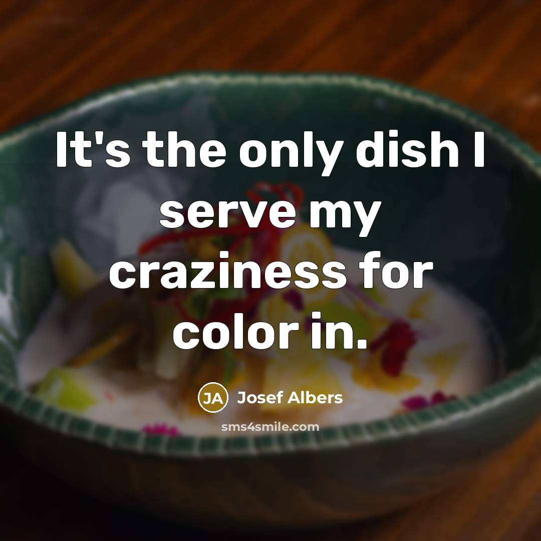“It's the only dish I serve my craziness for color in.” quote by Josef Albers