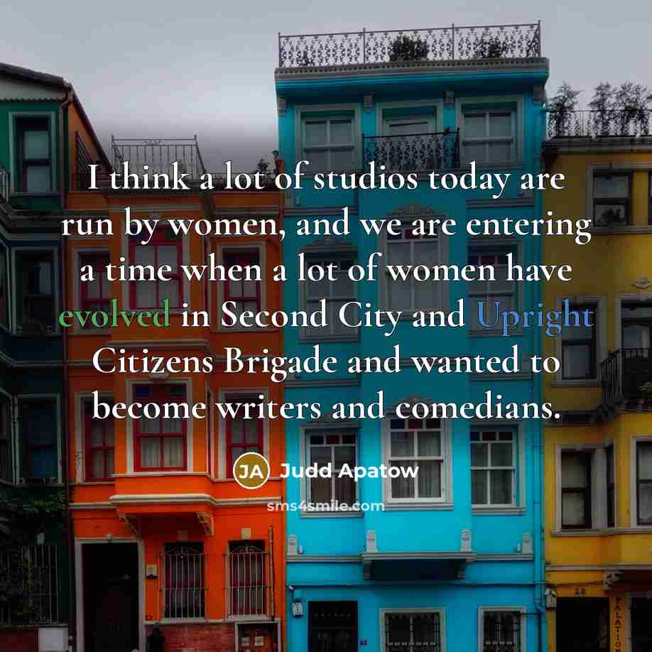 “I think a lot of studios today are run by women, and we are entering a time when a lot of women have evolved in Second City and Upright Citizens Brigade and wanted to become writers and comedians.” quote by Judd Apatow