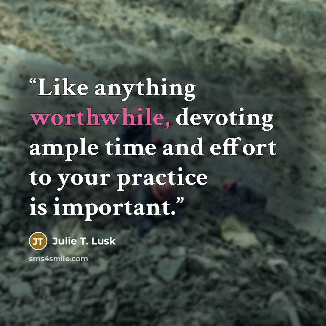 “Like anything worthwhile, devoting ample time and effort to your practice is important.” quote by Julie T. Lusk