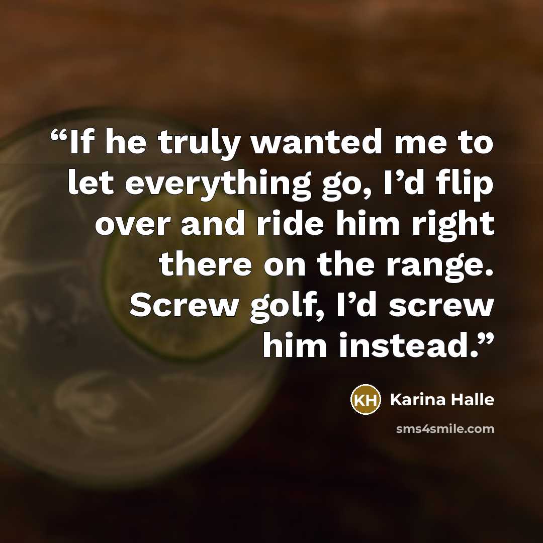 “If he truly wanted me to let everything go, I’d flip over and ride him right there on the range. Screw golf, I’d screw him instead.” quote by Karina Halle