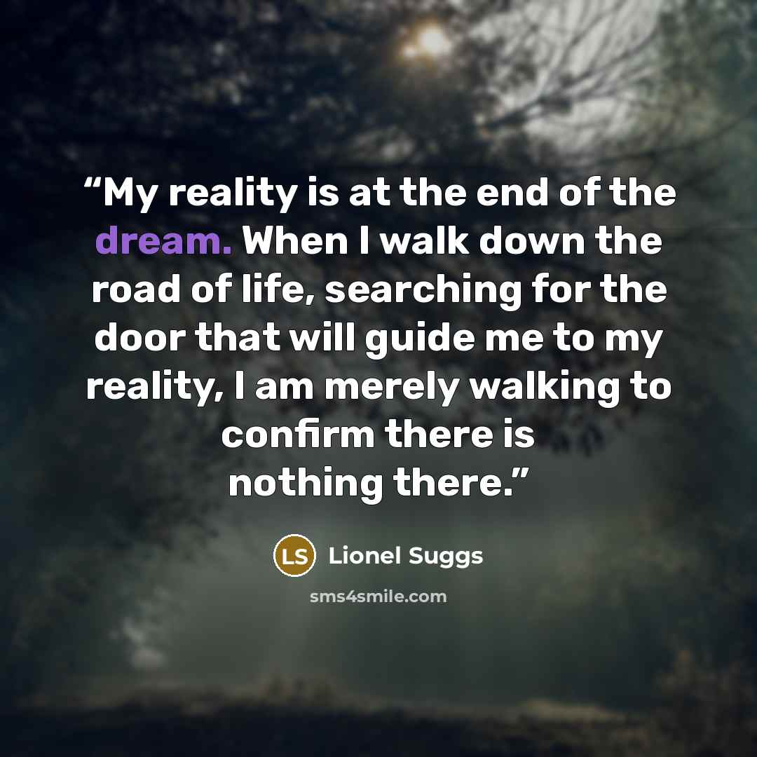“My reality is at the end of the dream. When I walk down the road of life, searching for the door that will guide me to my reality, I am merely walking to confirm there is nothing there.” quote by Lionel Suggs