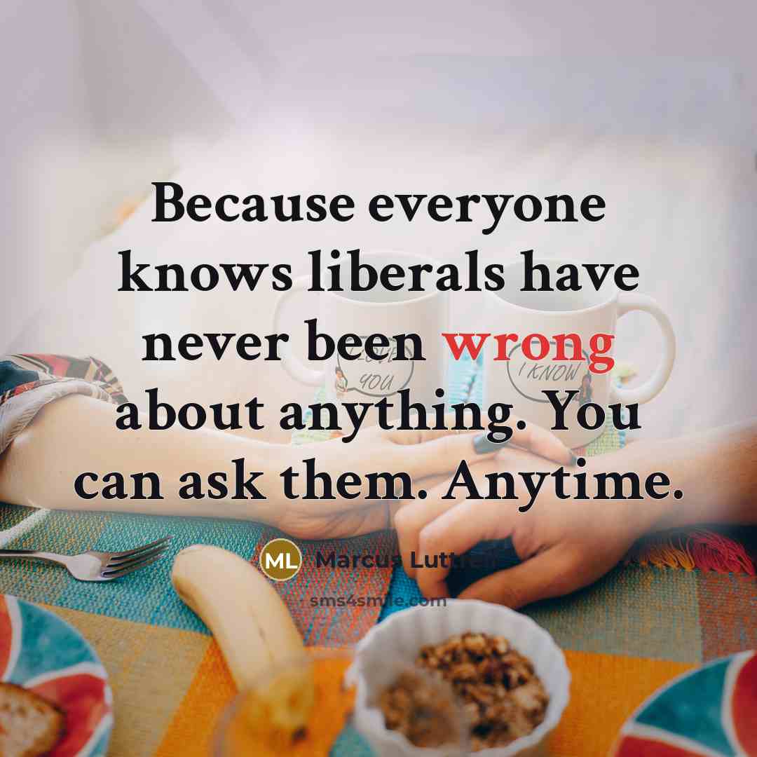 “Because everyone knows liberals have never been wrong about anything. You can ask them. Anytime.” quote by Marcus Luttrell